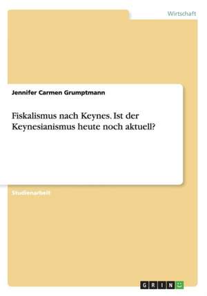 Fiskalismus Nach Keynes. Ist Der Keynesianismus Heute Noch Aktuell? de Jennifer Carmen Grumptmann