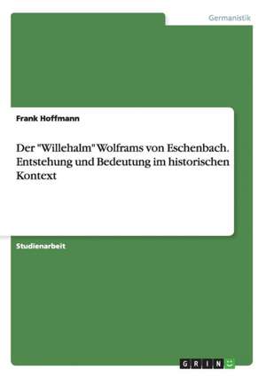 Der "Willehalm" Wolframs von Eschenbach. Entstehung und Bedeutung im historischen Kontext de Frank Hoffmann