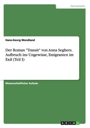 Der Roman "Transit" von Anna Seghers. Aufbruch ins Ungewisse, Emigranten im Exil (Teil I) de Hans-Georg Wendland