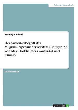 Der Autoritätsbegriff des Milgram-Experiments vor dem Hintergrund von Max Horkheimers »Autorität und Familie« de Stanley Baldauf