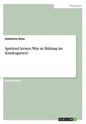 Spielend lernen. Was ist Bildung im Kindergarten? de Katharina Ihme