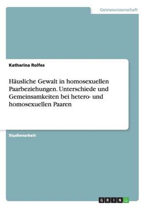 Häusliche Gewalt in homosexuellen Paarbeziehungen. Unterschiede und Gemeinsamkeiten bei hetero- und homosexuellen Paaren de Katharina Rolfes