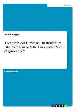 Theater in Der Filmrolle. Theatralitat Im Film "Birdman or (the Unexpected Virtue of Ignorance)" de Surges, Isabel