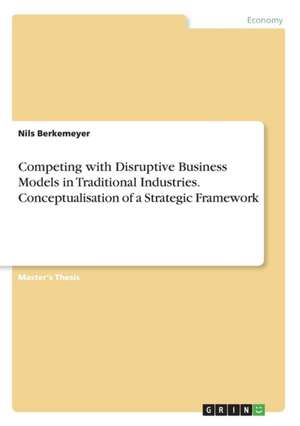 Competing with Disruptive Business Models in Traditional Industries. Conceptualisation of a Strategic Framework de Nils Berkemeyer