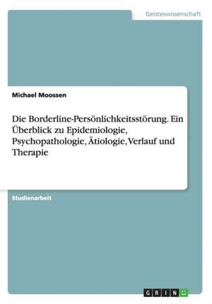 Die Borderline-Personlichkeitsstorung. Ein Uberblick Zu Epidemiologie, Psychopathologie, Atiologie, Verlauf Und Therapie de Moossen, Michael