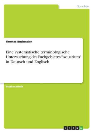 Eine systematische terminologische Untersuchung des Fachgebietes "Aquarium" in Deutsch und Englisch de Thomas Buchmaier