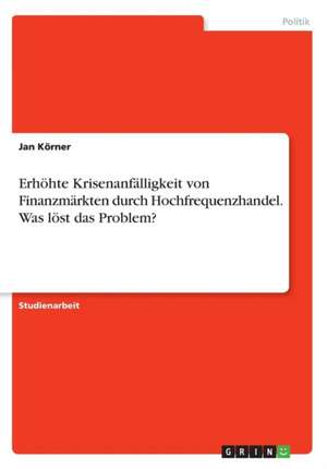 Erhöhte Krisenanfälligkeit von Finanzmärkten durch Hochfrequenzhandel. Was löst das Problem? de Jan Körner