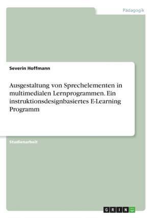 Ausgestaltung Von Sprechelementen in Multimedialen Lernprogrammen. Ein Instruktionsdesignbasiertes E-Learning Programm de Hoffmann, Severin