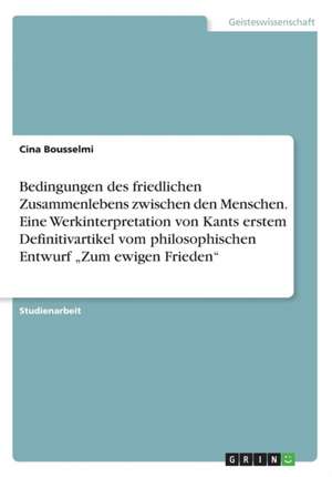 Bedingungen Des Friedlichen Zusammenlebens Zwischen Den Menschen. Eine Werkinterpretation Von Kants Erstem Definitivartikel Vom Philosophischen Entwur de Cina Bousselmi