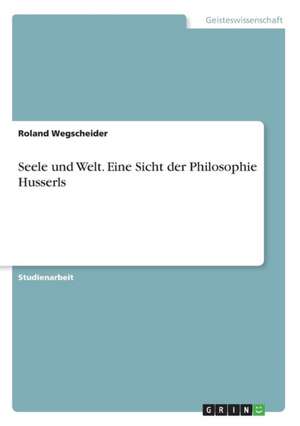 Seele und Welt. Eine Sicht der Philosophie Husserls de Roland Wegscheider