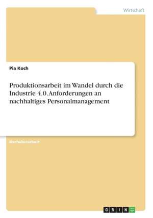 Produktionsarbeit Im Wandel Durch Die Industrie 4.0. Anforderungen an Nachhaltiges Personalmanagement de Pia Koch