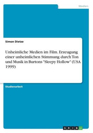 Unheimliche Medien Im Film. Erzeugung Einer Unheimlichen Stimmung Durch Ton Und Musik in Burtons "Sleepy Hollow" (USA 1999) de Dietze, Simon