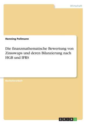 Die finanzmathematische Bewertung von Zinsswaps und deren Bilanzierung nach HGB und IFRS de Henning Pollmann