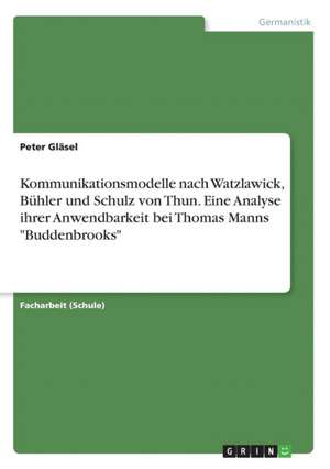 Kommunikationsmodelle nach Watzlawick, Bühler und Schulz von Thun. Eine Analyse ihrer Anwendbarkeit bei Thomas Manns "Buddenbrooks" de Peter Gläsel