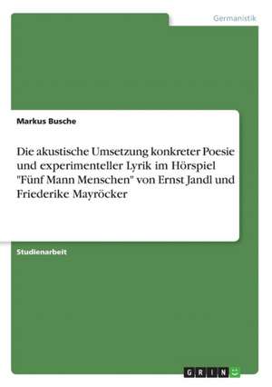 Die akustische Umsetzung konkreter Poesie und experimenteller Lyrik im Hörspiel "Fünf Mann Menschen" von Ernst Jandl und Friederike Mayröcker de Markus Busche