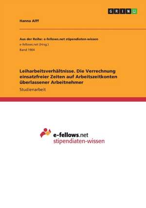 Leiharbeitsverhältnisse. Die Verrechnung einsatzfreier Zeiten auf Arbeitszeitkonten überlassener Arbeitnehmer de Hanna Alff