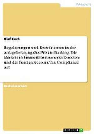 Regulierungen und Restriktionen in der Anlageberatung des Private Banking. Die Markets in Financial Instruments Directive und der Foreign Account Tax Compliance Act de Olaf Koch