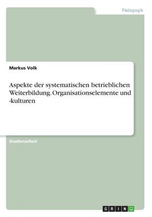 Aspekte der systematischen betrieblichen Weiterbildung. Organisationselemente und -kulturen de Markus Volk