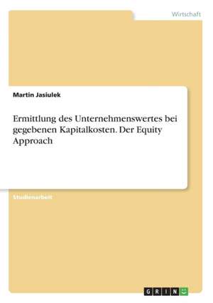 Ermittlung des Unternehmenswertes bei gegebenen Kapitalkosten. Der Equity Approach de Martin Jasiulek