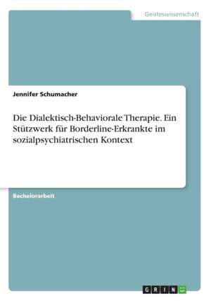 Die Dialektisch-Behaviorale Therapie. Ein Stützwerk für Borderline-Erkrankte im sozialpsychiatrischen Kontext de Jennifer Schumacher