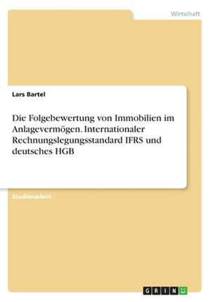 Die Folgebewertung von Immobilien im Anlagevermögen. Internationaler Rechnungslegungsstandard IFRS und deutsches HGB de Lars Bartel