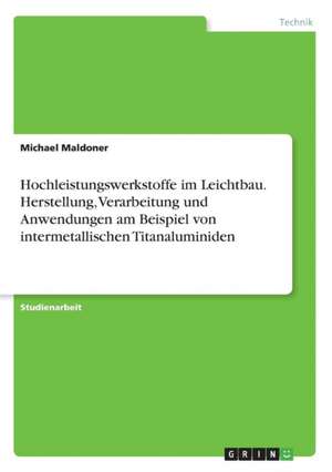 Hochleistungswerkstoffe im Leichtbau. Herstellung, Verarbeitung und Anwendungen am Beispiel von intermetallischen Titanaluminiden de Michael Maldoner