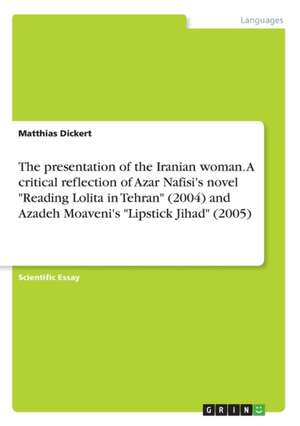 The presentation of the Iranian woman. A critical reflection of Azar Nafisi's novel "Reading Lolita in Tehran" (2004) and Azadeh Moaveni's "Lipstick Jihad" (2005) de Matthias Dickert