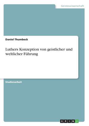 Luthers Konzeption von geistlicher und weltlicher Führung de Daniel Thumbeck