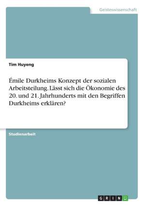 Émile Durkheims Konzept der sozialen Arbeitsteilung. Lässt sich die Ökonomie des 20. und 21. Jahrhunderts mit den Begriffen Durkheims erklären? de Tim Huyeng