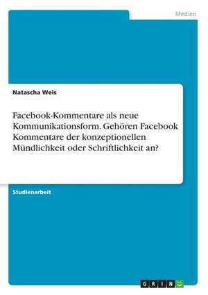 Facebook-Kommentare als neue Kommunikationsform. Gehören Facebook Kommentare der konzeptionellen Mündlichkeit oder Schriftlichkeit an? de Natascha Weis