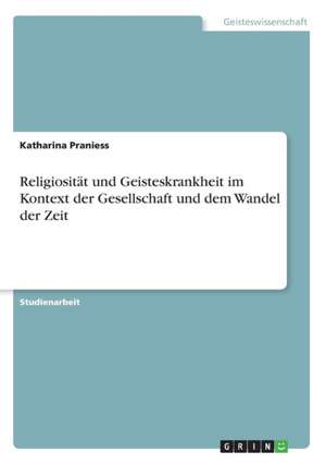 Religiosität und Geisteskrankheit im Kontext der Gesellschaft und dem Wandel der Zeit de Katharina Praniess