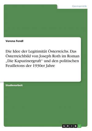 Die Idee der Legitimität Österreichs. Das Österreichbild von Joseph Roth im Roman "Die Kapuzinergruft" und den politischen Feuilletons der 1930er Jahre de Verena Fendl