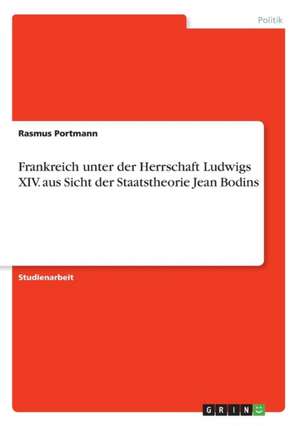 Frankreich unter der Herrschaft Ludwigs XIV. aus Sicht der Staatstheorie Jean Bodins de Rasmus Portmann