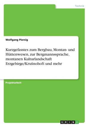 Kurzgefasstes zum Bergbau, Montan- und Hüttenwesen, zur Bergmannssprache, montanen Kulturlandschaft Erzgebirge/KruSnohorí und mehr de Wolfgang Piersig