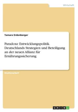 Paradoxe Entwicklungspolitik. Deutschlands Strategien und Beteiligung an der neuen Allianz für Ernährungssicherung de Tamara Erdenberger