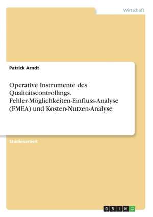 Operative Instrumente des Qualitätscontrollings. Fehler-Möglichkeiten-Einfluss-Analyse (FMEA) und Kosten-Nutzen-Analyse de Patrick Arndt