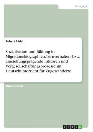 Sozialisation und Bildung in Migrationsbiographien. Lernverhalten- bzw. einstellungsprägende Faktoren und Vergesellschaftungsprozesse im Deutschunterricht für Zugewanderte de Robert Rädel