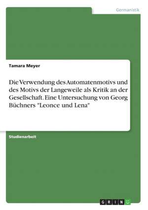 Die Verwendung des Automatenmotivs und des Motivs der Langeweile als Kritik an der Gesellschaft. Eine Untersuchung von Georg Büchners "Leonce und Lena" de Tamara Meyer