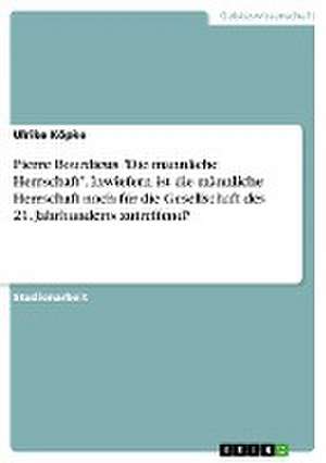 Pierre Bourdieus "Die männliche Herrschaft". Inwiefern ist die männliche Herrschaft noch für die Gesellschaft des 21. Jahrhunderts zutreffend? de Ulrike Köpke