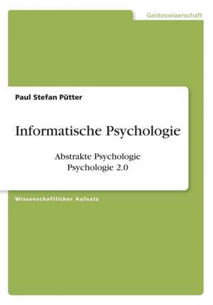 Informatische Psychologie. Abstrakte Psychologie. Psychologie 2.0 de Paul Stefan Pütter