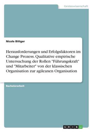 Herausforderungen Und Erfolgsfaktoren Im Change Prozess. Qualitative Empirische Untersuchung Der Rollen "Fuhrungskraft" Und "Mitarbeiter" Von Der Klas de Nicole Bittger