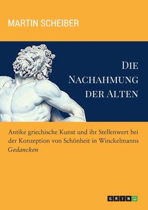 Die Nachahmung Der Alten. Antike Griechische Kunst Und Ihr Stellenwert Bei Der Konzeption Von Schonheit in Winckelmanns "Gedancken" de Scheiber, Martin