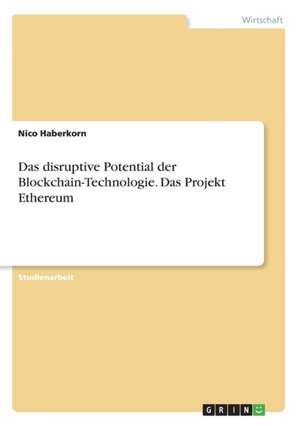 Das disruptive Potential der Blockchain-Technologie. Das Projekt Ethereum de Nico Haberkorn