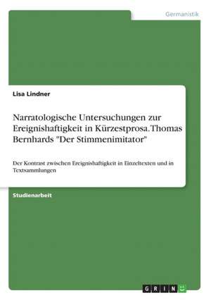 Narratologische Untersuchungen Zur Ereignishaftigkeit in Kurzestprosa. Thomas Bernhards "Der Stimmenimitator" de Lisa Lindner