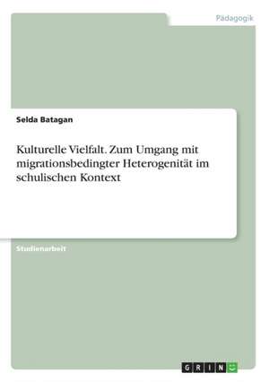 Kulturelle Vielfalt. Zum Umgang mit migrationsbedingter Heterogenität im schulischen Kontext de Selda Batagan