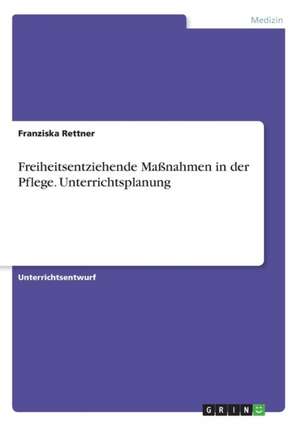 Freiheitsentziehende Maßnahmen in der Pflege. Unterrichtsplanung de Franziska Rettner