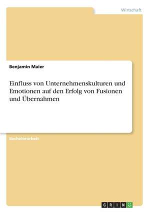 Einfluss von Unternehmenskulturen und Emotionen auf den Erfolg von Fusionen und Übernahmen de Benjamin Maier