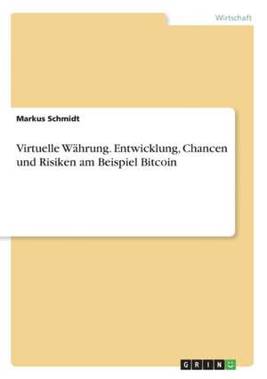 Virtuelle Währung. Entwicklung, Chancen und Risiken am Beispiel Bitcoin de Markus Schmidt