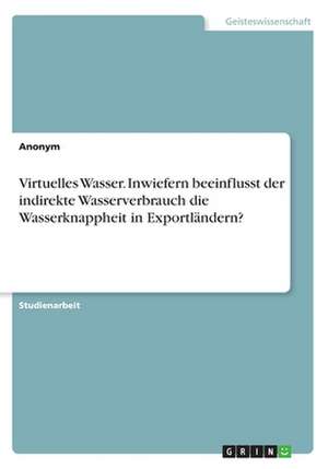 Virtuelles Wasser. Inwiefern Beeinflusst Der Indirekte Wasserverbrauch Die Wasserknappheit in Exportlandern? de Anonym