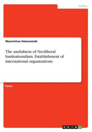 The Usefulness of Neoliberal Institutionalism. Establishment of International Organizations de Hohenstedt, Maximilian